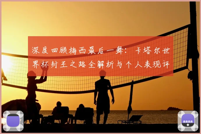 深度回顾梅西最后一舞：卡塔尔世界杯封王之路全解析与个人表现评价