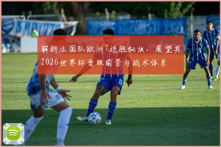 解析法国队欧洲7连胜秘诀，展望其2026世界杯晋级前景与战术体系