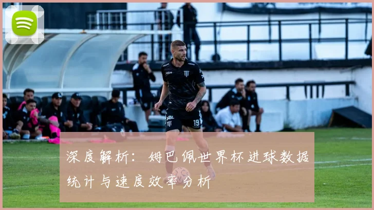 深度解析:姆巴佩世界杯进球数据统计与速度效率分析