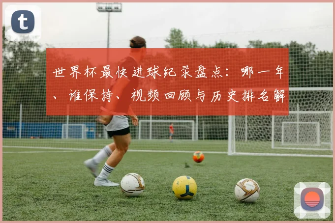 世界杯最快进球纪录盘点：哪一年、谁保持、视频回顾与历史排名解析