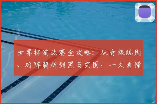 世界杯淘汰赛全攻略：从晋级规则、对阵解析到黑马突围，一文看懂冠军之路
