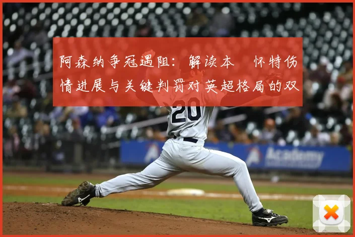 阿森纳争冠遇阻：解读本・怀特伤情进展与关键判罚对英超格局的双重影响