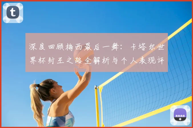 深度回顾梅西最后一舞:卡塔尔世界杯封王之路全解析与个人表现评价