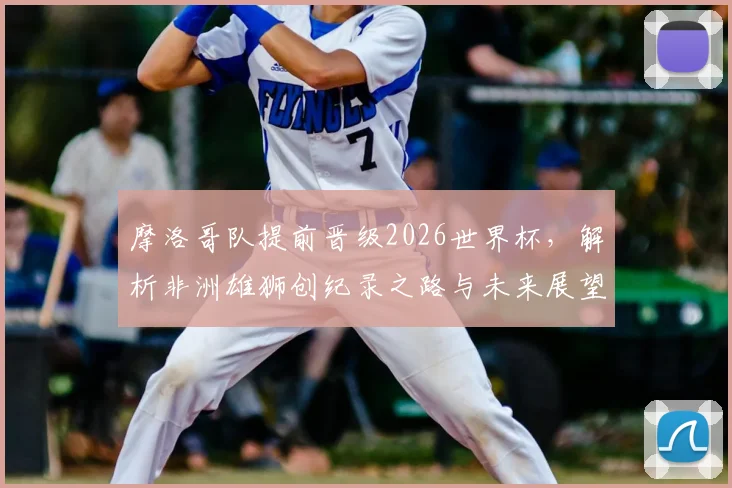 摩洛哥队提前晋级2026世界杯，解析非洲雄狮创纪录之路与未来展望