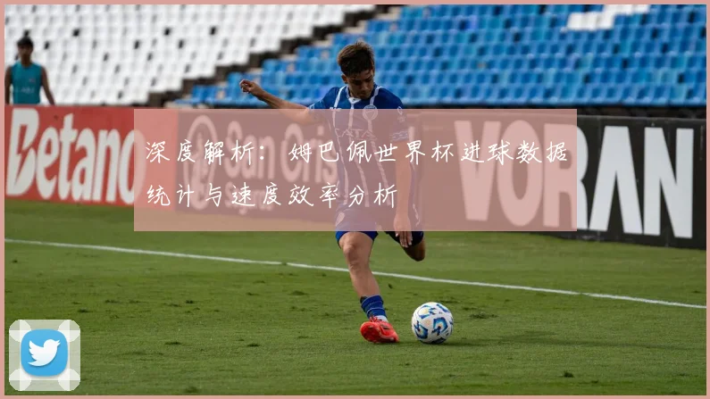 深度解析：姆巴佩世界杯进球数据统计与速度效率分析