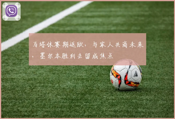 马塔休赛期返欧，与家人共商未来，墨尔本胜利去留成焦点