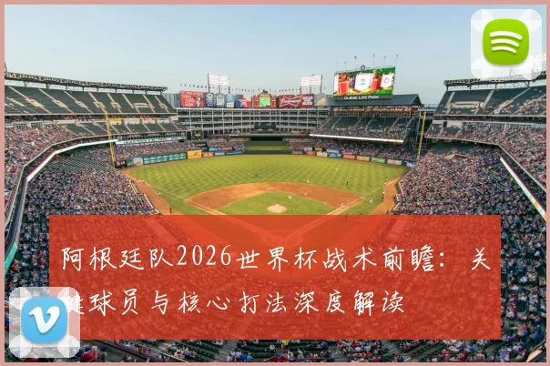 阿根廷队2026世界杯战术前瞻:关键球员与核心打法深度解读