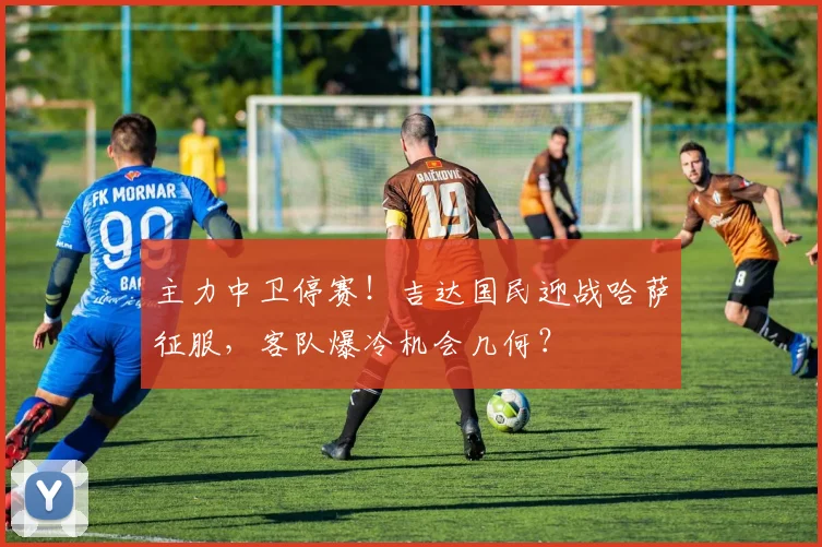 主力中卫停赛！吉达国民迎战哈萨征服，客队爆冷机会几何？