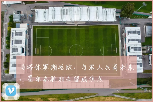 马塔休赛期返欧,与家人共商未来,墨尔本胜利去留成焦点